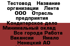 Тестовод › Название организации ­ Лента, ООО › Отрасль предприятия ­ Кондитерское дело › Минимальный оклад ­ 32 000 - Все города Работа » Вакансии   . Ямало-Ненецкий АО,Муравленко г.